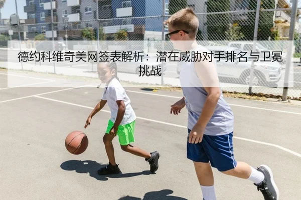 德约科维奇美网签表解析：潜在威胁对手排名与卫冕挑战